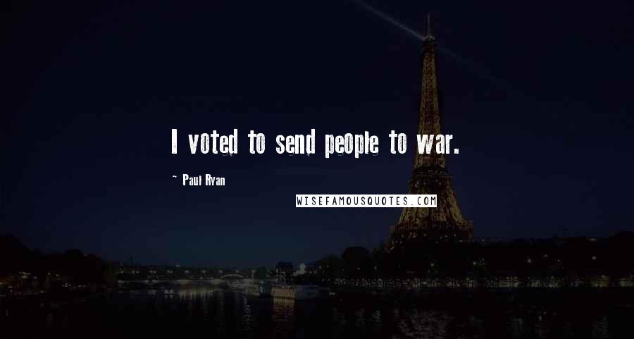 Paul Ryan Quotes: I voted to send people to war.