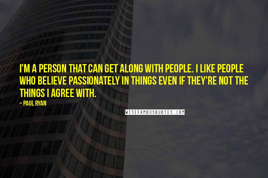 Paul Ryan Quotes: I'm a person that can get along with people. I like people who believe passionately in things even if they're not the things I agree with.