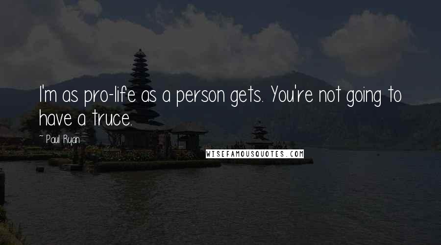 Paul Ryan Quotes: I'm as pro-life as a person gets. You're not going to have a truce.