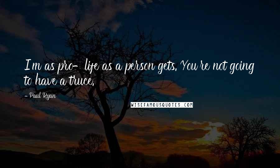 Paul Ryan Quotes: I'm as pro-life as a person gets. You're not going to have a truce.