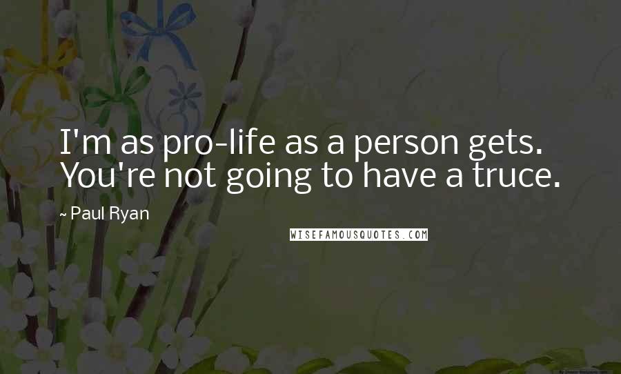 Paul Ryan Quotes: I'm as pro-life as a person gets. You're not going to have a truce.