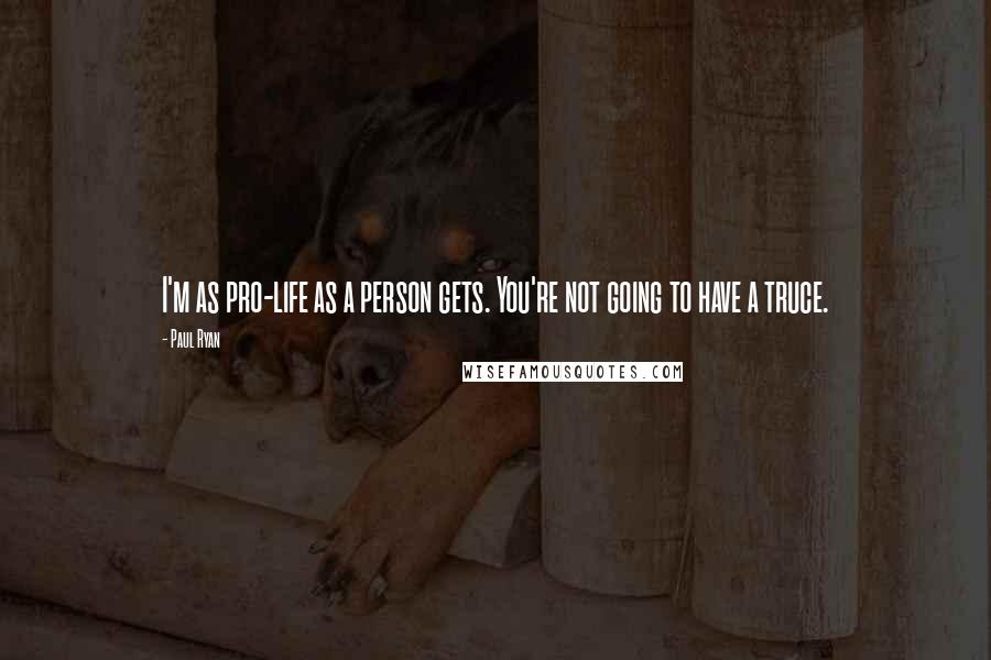 Paul Ryan Quotes: I'm as pro-life as a person gets. You're not going to have a truce.