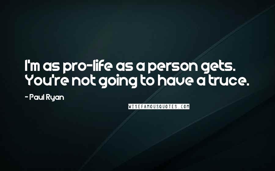 Paul Ryan Quotes: I'm as pro-life as a person gets. You're not going to have a truce.