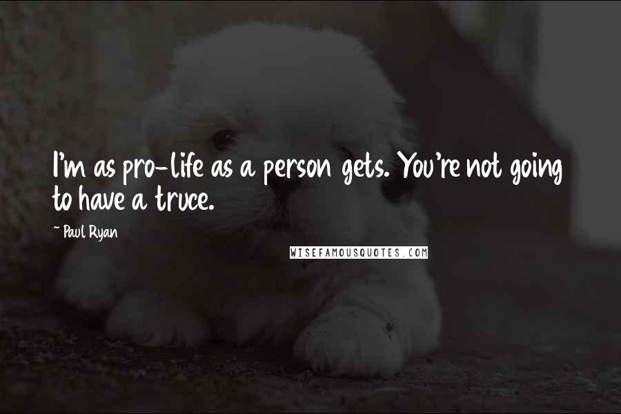 Paul Ryan Quotes: I'm as pro-life as a person gets. You're not going to have a truce.