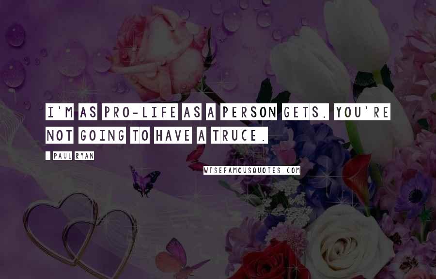 Paul Ryan Quotes: I'm as pro-life as a person gets. You're not going to have a truce.