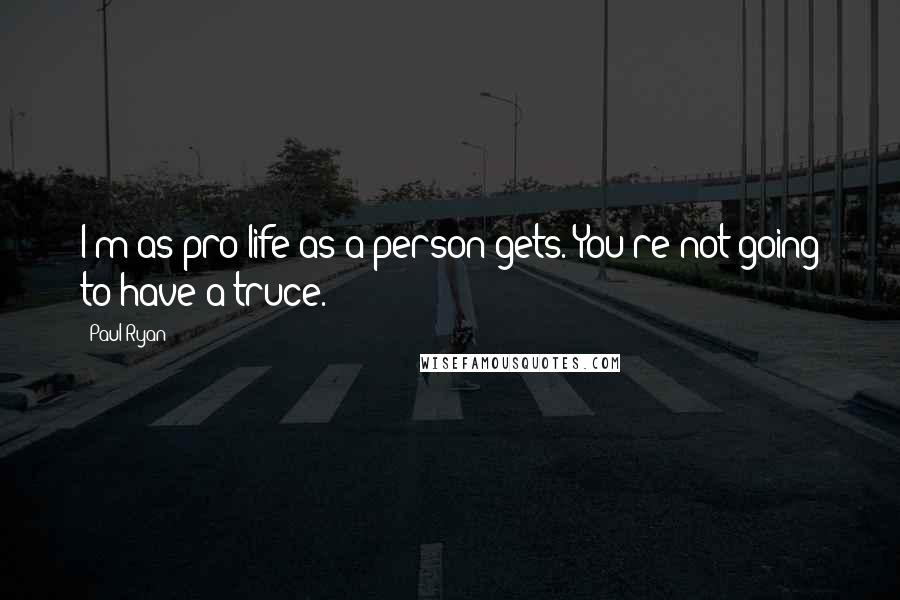 Paul Ryan Quotes: I'm as pro-life as a person gets. You're not going to have a truce.