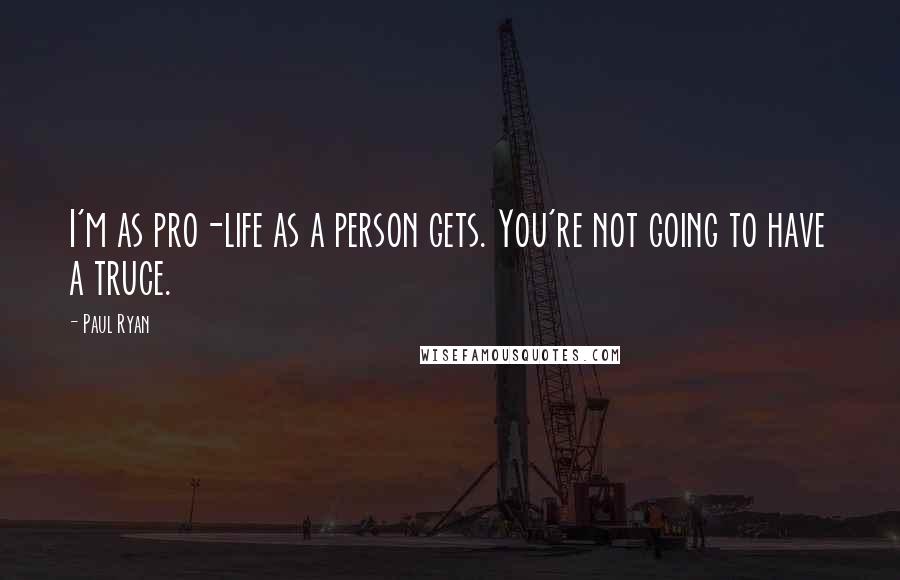 Paul Ryan Quotes: I'm as pro-life as a person gets. You're not going to have a truce.