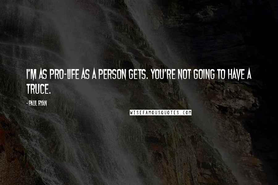 Paul Ryan Quotes: I'm as pro-life as a person gets. You're not going to have a truce.