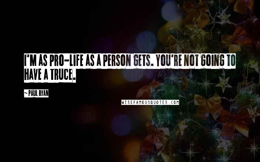 Paul Ryan Quotes: I'm as pro-life as a person gets. You're not going to have a truce.