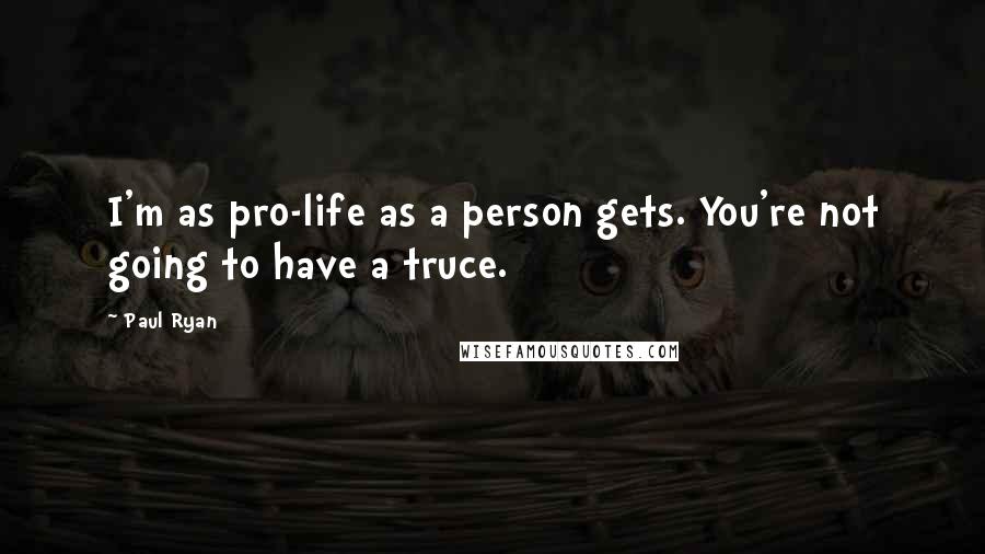 Paul Ryan Quotes: I'm as pro-life as a person gets. You're not going to have a truce.