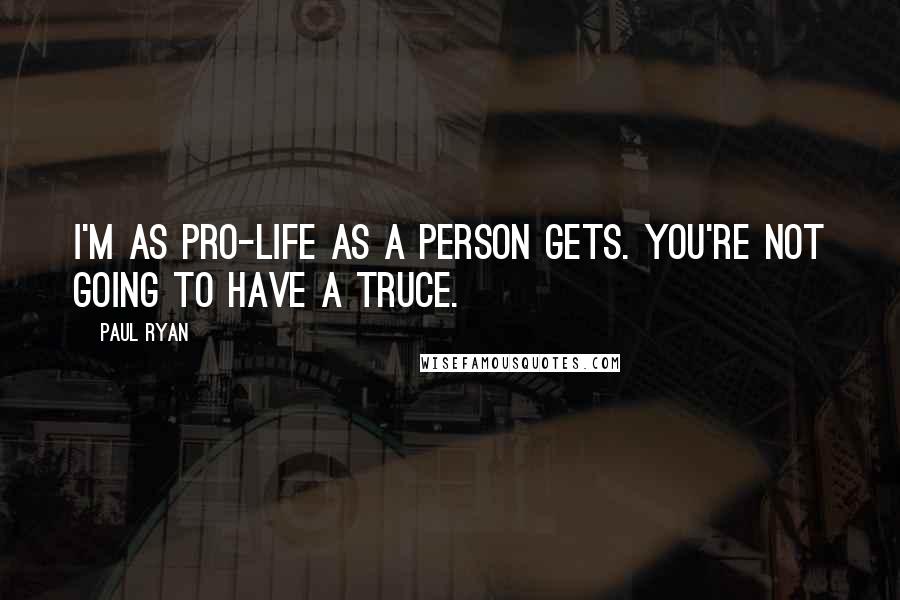 Paul Ryan Quotes: I'm as pro-life as a person gets. You're not going to have a truce.