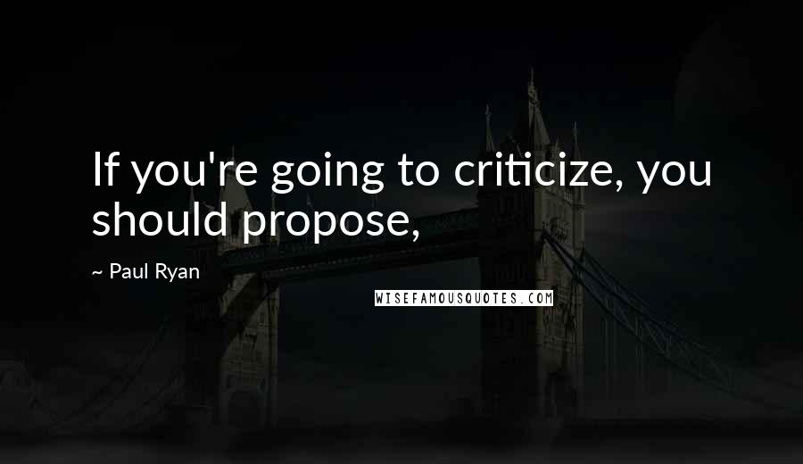 Paul Ryan Quotes: If you're going to criticize, you should propose,