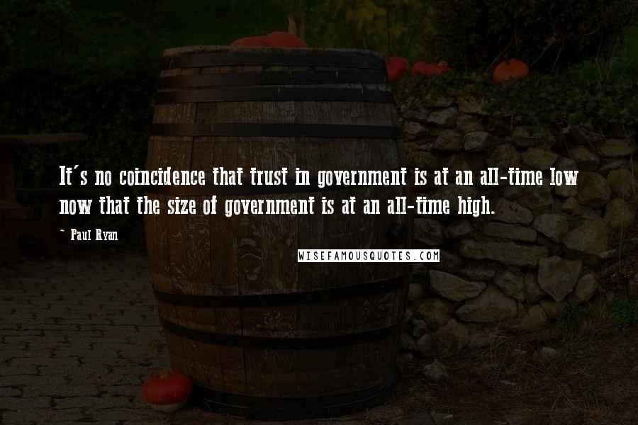 Paul Ryan Quotes: It's no coincidence that trust in government is at an all-time low now that the size of government is at an all-time high.