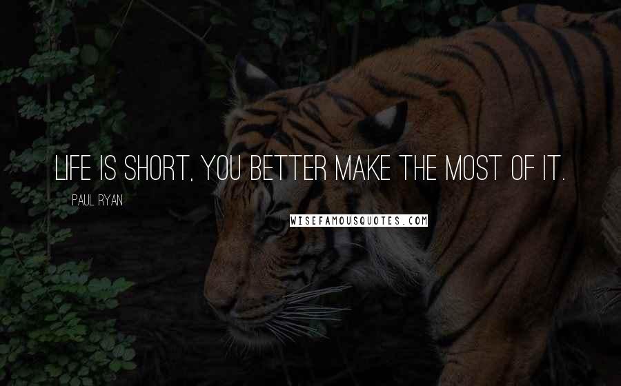 Paul Ryan Quotes: Life is short, you better make the most of it.