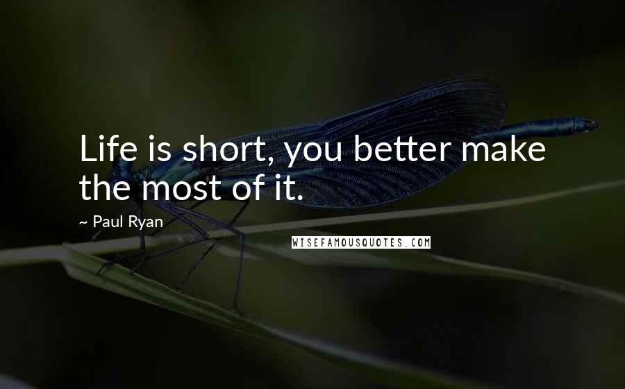 Paul Ryan Quotes: Life is short, you better make the most of it.