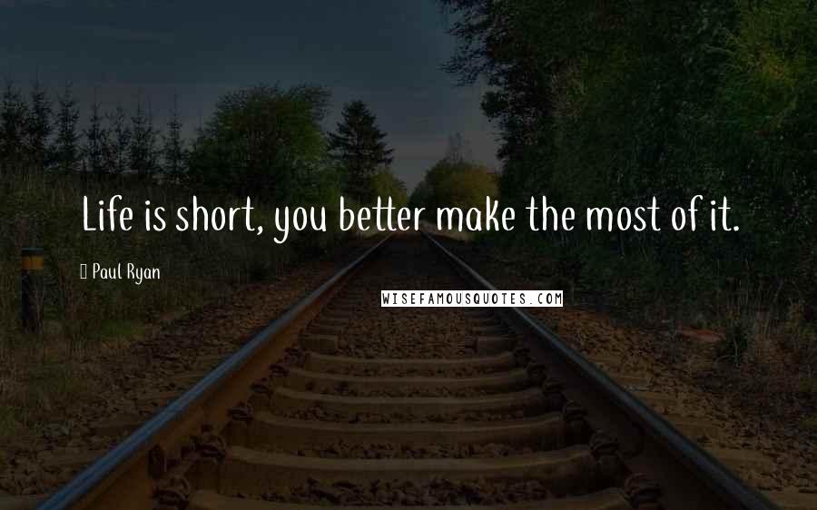 Paul Ryan Quotes: Life is short, you better make the most of it.