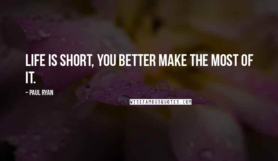 Paul Ryan Quotes: Life is short, you better make the most of it.