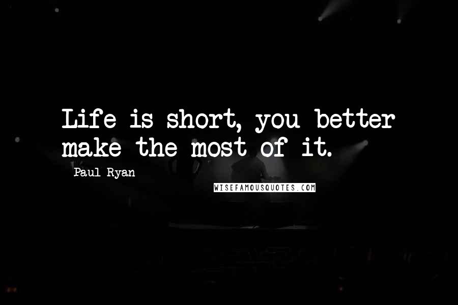 Paul Ryan Quotes: Life is short, you better make the most of it.