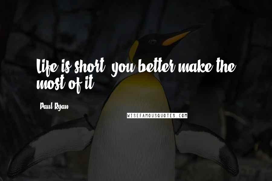 Paul Ryan Quotes: Life is short, you better make the most of it.