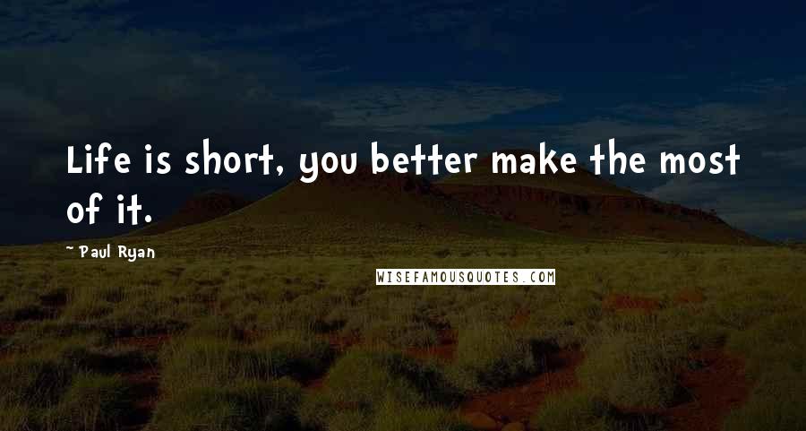 Paul Ryan Quotes: Life is short, you better make the most of it.