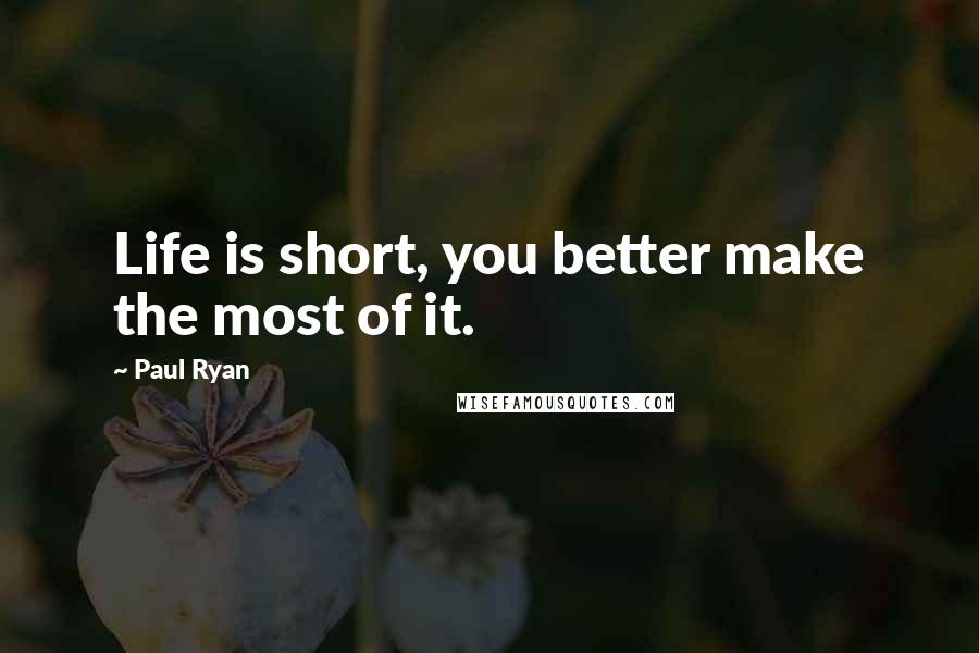 Paul Ryan Quotes: Life is short, you better make the most of it.