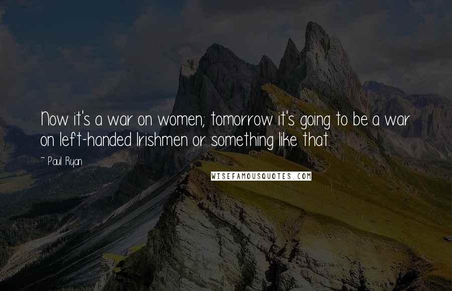 Paul Ryan Quotes: Now it's a war on women; tomorrow it's going to be a war on left-handed Irishmen or something like that.