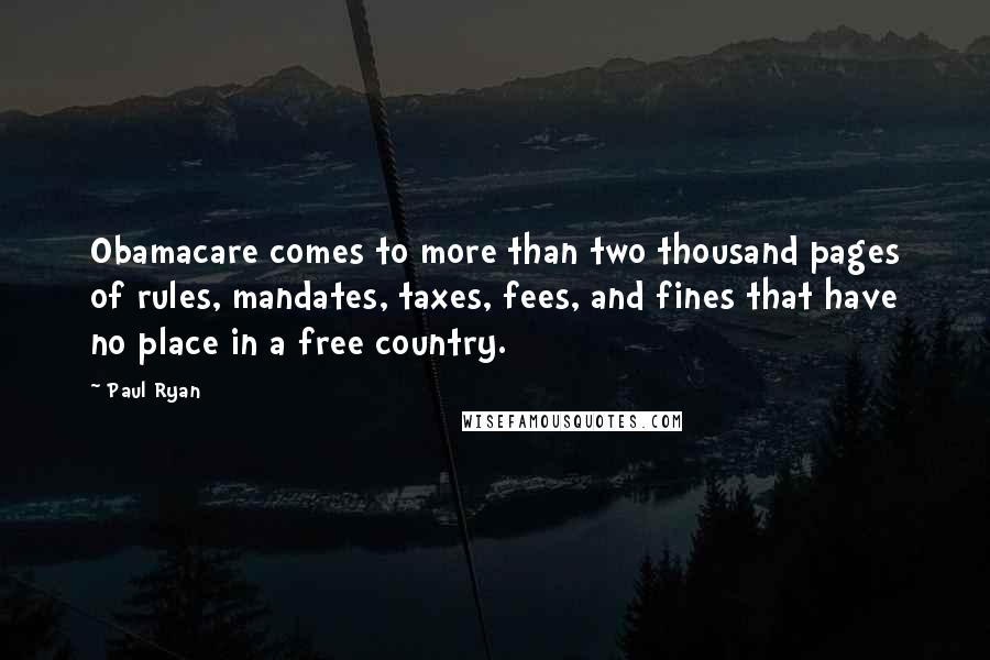 Paul Ryan Quotes: Obamacare comes to more than two thousand pages of rules, mandates, taxes, fees, and fines that have no place in a free country.