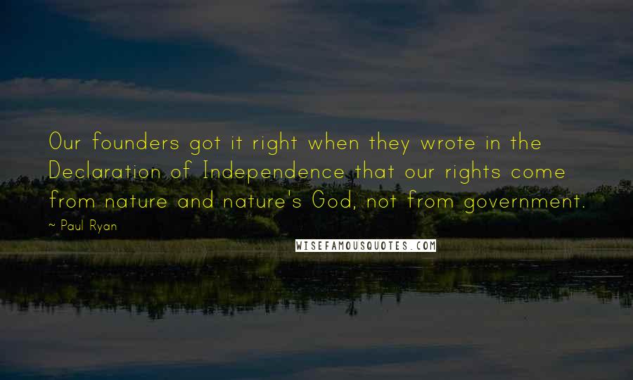 Paul Ryan Quotes: Our founders got it right when they wrote in the Declaration of Independence that our rights come from nature and nature's God, not from government.