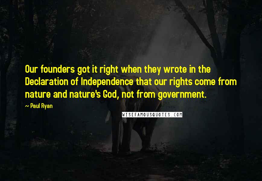 Paul Ryan Quotes: Our founders got it right when they wrote in the Declaration of Independence that our rights come from nature and nature's God, not from government.