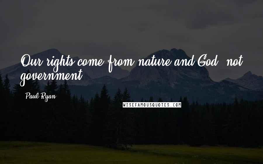 Paul Ryan Quotes: Our rights come from nature and God, not government.
