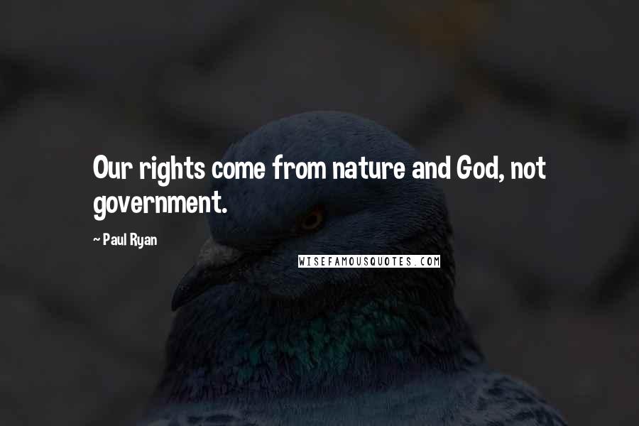 Paul Ryan Quotes: Our rights come from nature and God, not government.