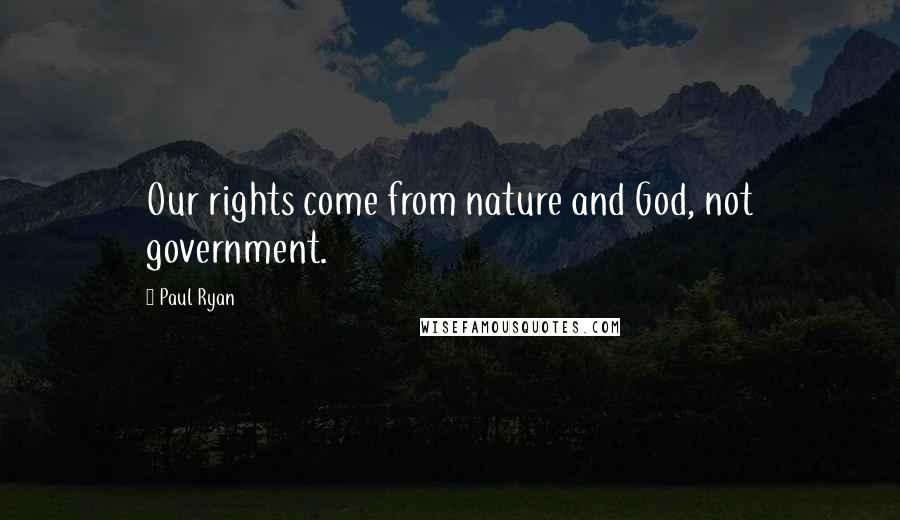 Paul Ryan Quotes: Our rights come from nature and God, not government.