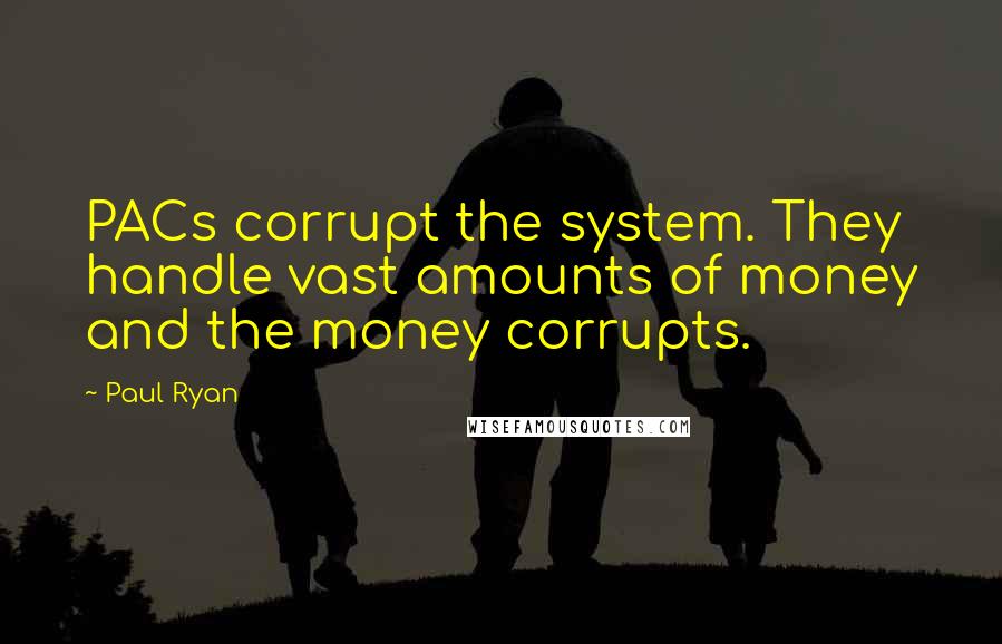 Paul Ryan Quotes: PACs corrupt the system. They handle vast amounts of money and the money corrupts.