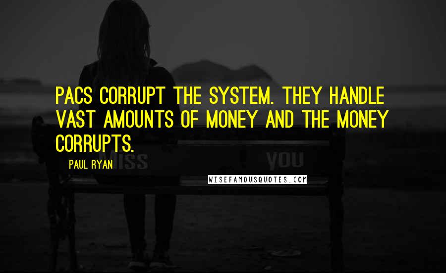 Paul Ryan Quotes: PACs corrupt the system. They handle vast amounts of money and the money corrupts.
