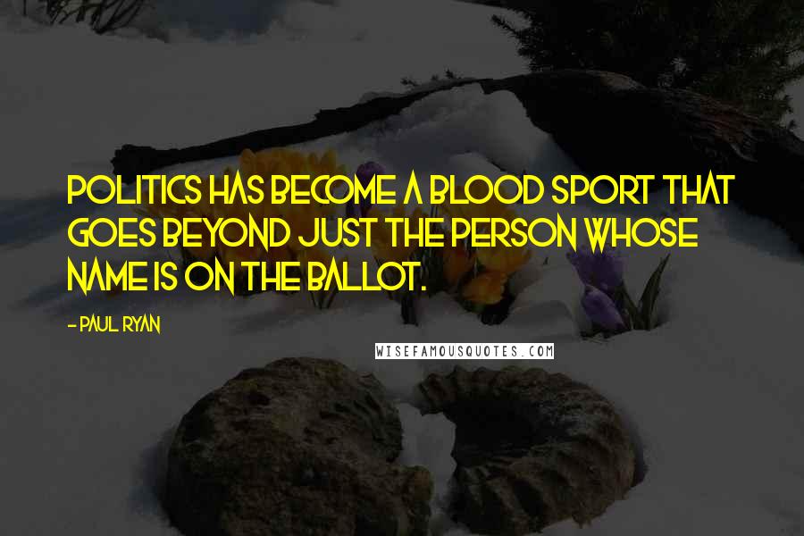 Paul Ryan Quotes: Politics has become a blood sport that goes beyond just the person whose name is on the ballot.