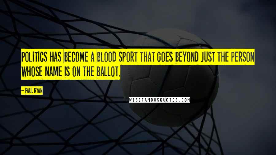 Paul Ryan Quotes: Politics has become a blood sport that goes beyond just the person whose name is on the ballot.