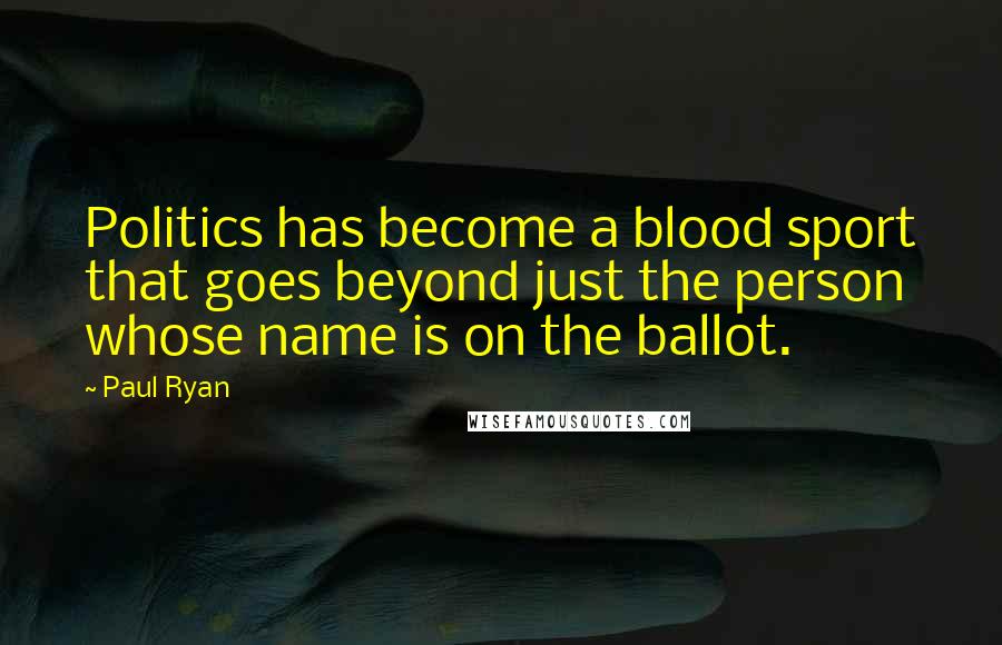 Paul Ryan Quotes: Politics has become a blood sport that goes beyond just the person whose name is on the ballot.