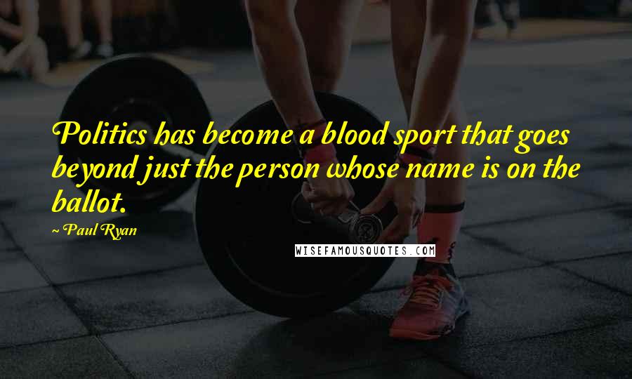 Paul Ryan Quotes: Politics has become a blood sport that goes beyond just the person whose name is on the ballot.