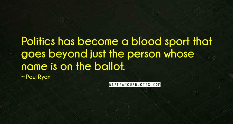 Paul Ryan Quotes: Politics has become a blood sport that goes beyond just the person whose name is on the ballot.