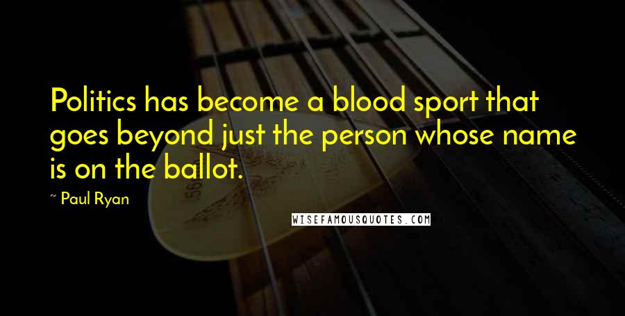 Paul Ryan Quotes: Politics has become a blood sport that goes beyond just the person whose name is on the ballot.