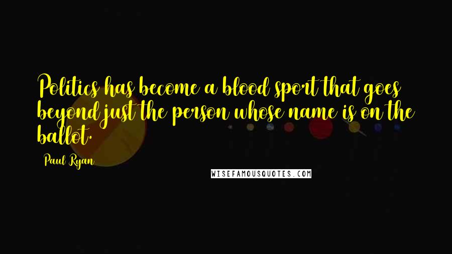 Paul Ryan Quotes: Politics has become a blood sport that goes beyond just the person whose name is on the ballot.