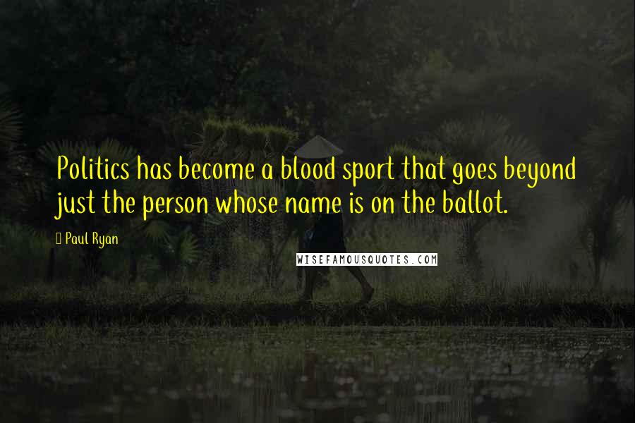 Paul Ryan Quotes: Politics has become a blood sport that goes beyond just the person whose name is on the ballot.