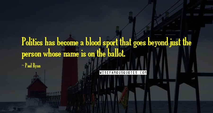 Paul Ryan Quotes: Politics has become a blood sport that goes beyond just the person whose name is on the ballot.