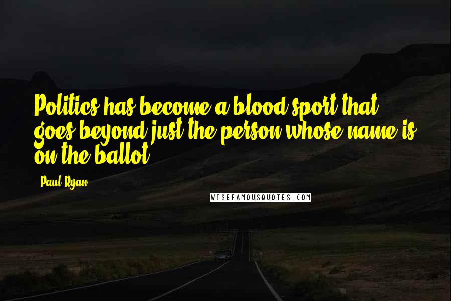 Paul Ryan Quotes: Politics has become a blood sport that goes beyond just the person whose name is on the ballot.