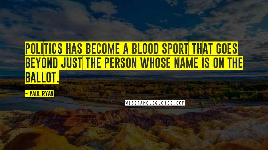 Paul Ryan Quotes: Politics has become a blood sport that goes beyond just the person whose name is on the ballot.