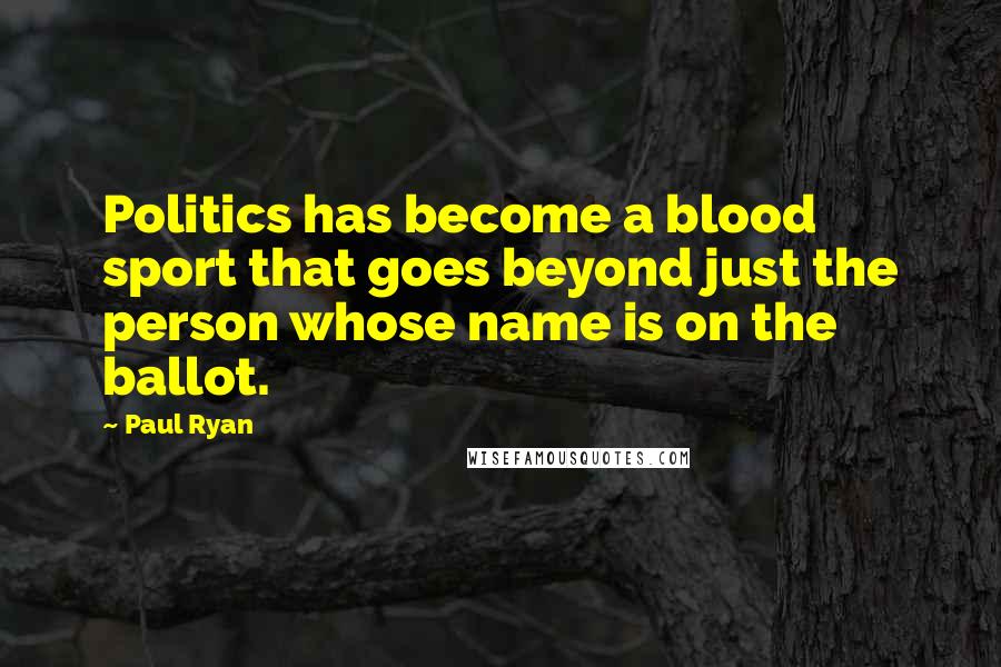 Paul Ryan Quotes: Politics has become a blood sport that goes beyond just the person whose name is on the ballot.