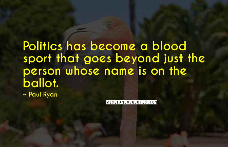 Paul Ryan Quotes: Politics has become a blood sport that goes beyond just the person whose name is on the ballot.