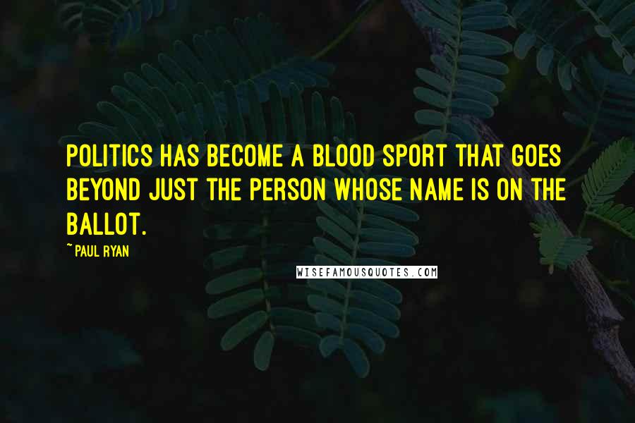Paul Ryan Quotes: Politics has become a blood sport that goes beyond just the person whose name is on the ballot.