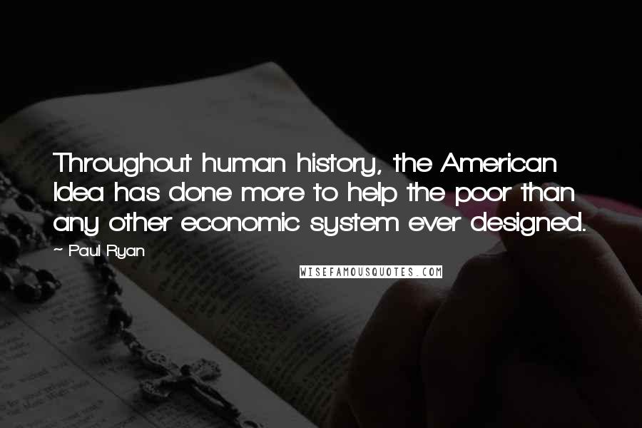 Paul Ryan Quotes: Throughout human history, the American Idea has done more to help the poor than any other economic system ever designed.