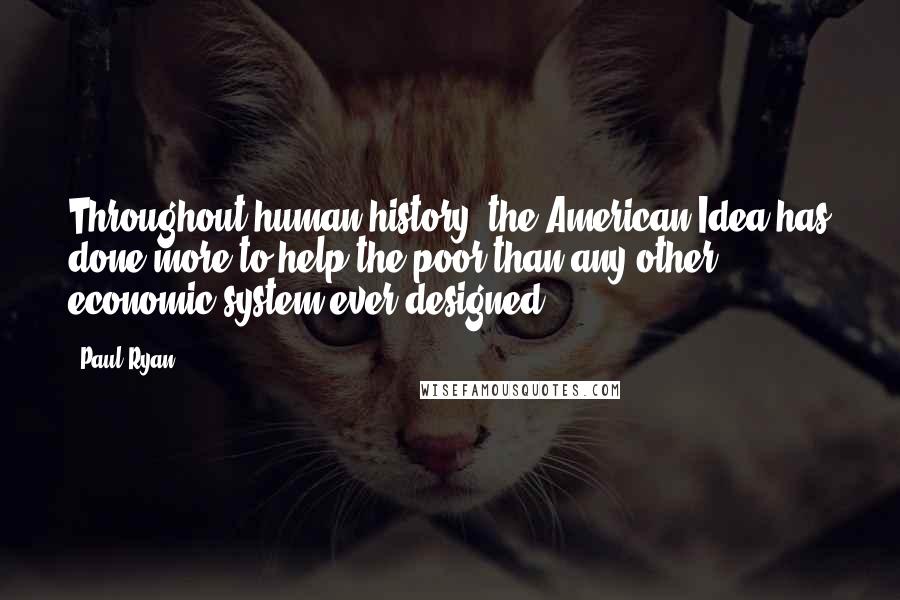 Paul Ryan Quotes: Throughout human history, the American Idea has done more to help the poor than any other economic system ever designed.